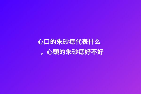 心口的朱砂痣代表什么，心頭的朱砂痣好不好